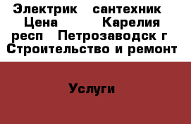 Электрик - сантехник › Цена ­ 500 - Карелия респ., Петрозаводск г. Строительство и ремонт » Услуги   . Карелия респ.,Петрозаводск г.